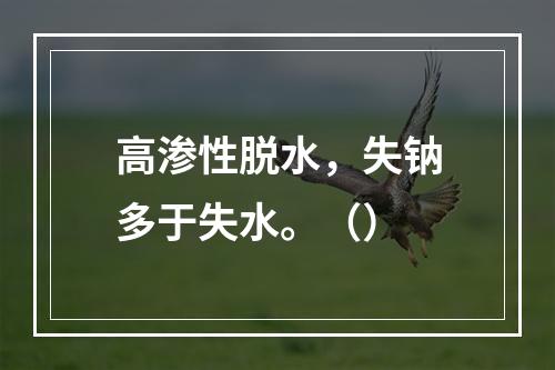 高渗性脱水，失钠多于失水。（）