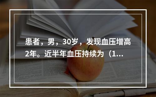 患者，男，30岁，发现血压增高2年。近半年血压持续为（180