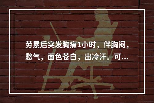 劳累后突发胸痛1小时，伴胸闷，憋气，面色苍白，出冷汗。可能的