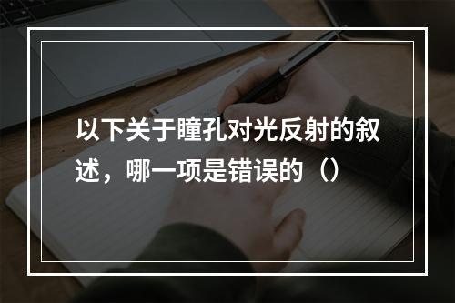 以下关于瞳孔对光反射的叙述，哪一项是错误的（）