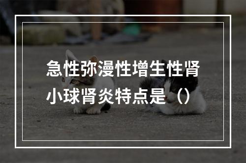 急性弥漫性增生性肾小球肾炎特点是（）