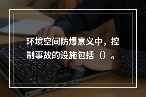 环境空间防爆意义中，控制事故的设施包括（）。