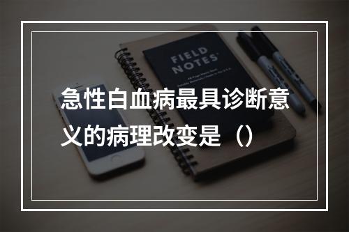 急性白血病最具诊断意义的病理改变是（）