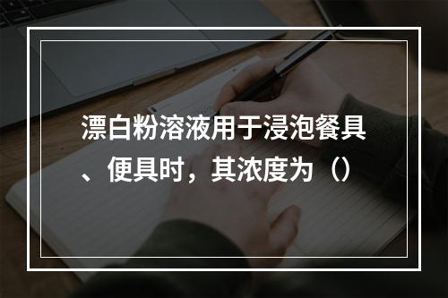 漂白粉溶液用于浸泡餐具、便具时，其浓度为（）