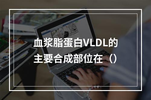 血浆脂蛋白VLDL的主要合成部位在（）