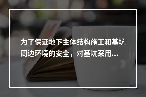 为了保证地下主体结构施工和基坑周边环境的安全，对基坑采用的临