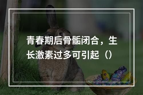 青春期后骨骺闭合，生长激素过多可引起（）