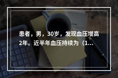 患者，男，30岁，发现血压增高2年。近半年血压持续为（180