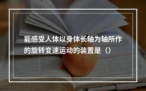 能感受人体以身体长轴为轴所作的旋转变速运动的装置是（）