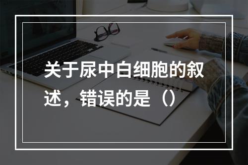 关于尿中白细胞的叙述，错误的是（）