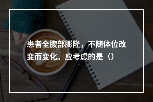 患者全腹部膨隆，不随体位改变而变化。应考虑的是（）