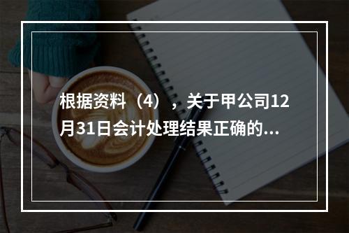 根据资料（4），关于甲公司12月31日会计处理结果正确的是（