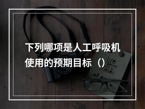 下列哪项是人工呼吸机使用的预期目标（）