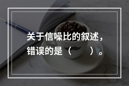 关于信噪比的叙述，错误的是（　　）。