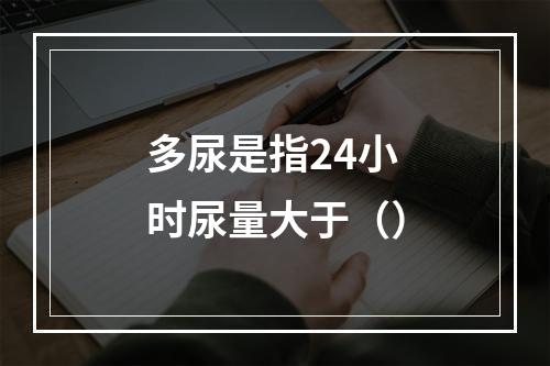 多尿是指24小时尿量大于（）