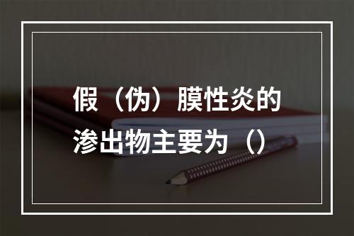 假（伪）膜性炎的渗出物主要为（）