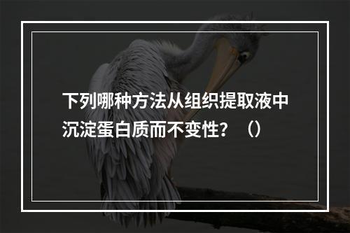 下列哪种方法从组织提取液中沉淀蛋白质而不变性？（）