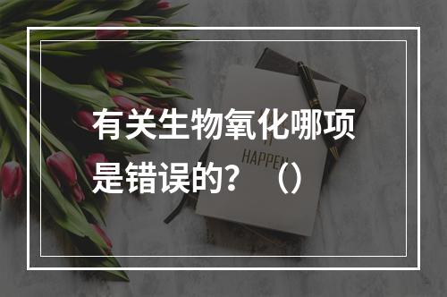 有关生物氧化哪项是错误的？（）