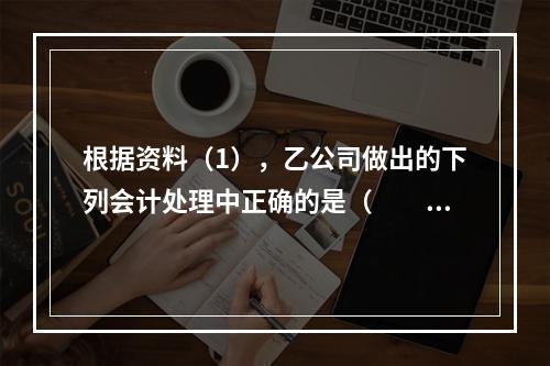 根据资料（1），乙公司做出的下列会计处理中正确的是（　　）。