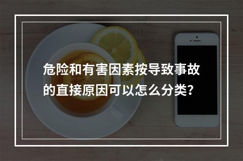 危险和有害因素按导致事故的直接原因可以怎么分类？