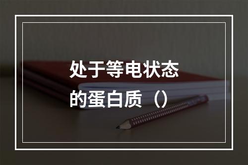 处于等电状态的蛋白质（）