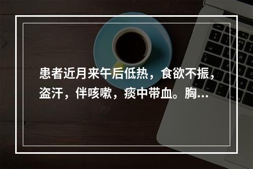 患者近月来午后低热，食欲不振，盗汗，伴咳嗽，痰中带血。胸片示