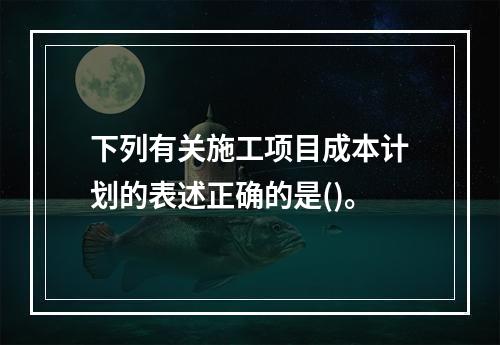 下列有关施工项目成本计划的表述正确的是()。