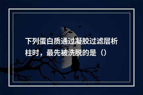 下列蛋白质通过凝胶过滤层析柱时，最先被洗脱的是（）