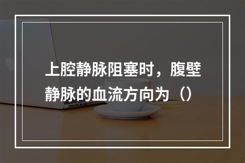 上腔静脉阻塞时，腹壁静脉的血流方向为（）