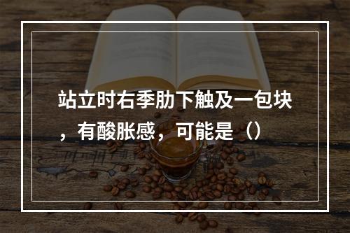 站立时右季肋下触及一包块，有酸胀感，可能是（）