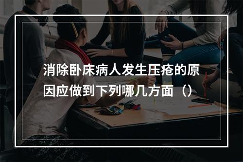 消除卧床病人发生压疮的原因应做到下列哪几方面（）