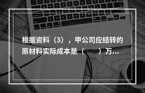 根据资料（3），甲公司应结转的原材料实际成本是（　　）万元。