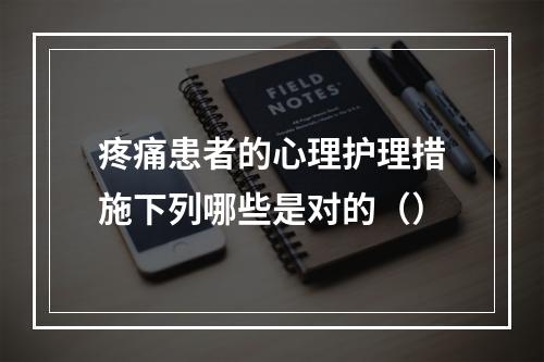 疼痛患者的心理护理措施下列哪些是对的（）