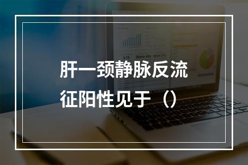 肝一颈静脉反流征阳性见于（）