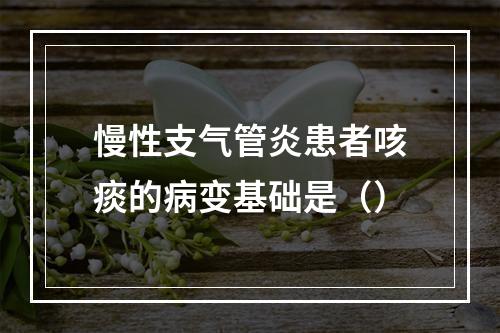 慢性支气管炎患者咳痰的病变基础是（）