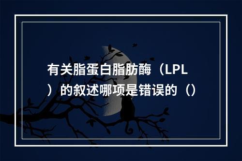 有关脂蛋白脂肪酶（LPL）的叙述哪项是错误的（）