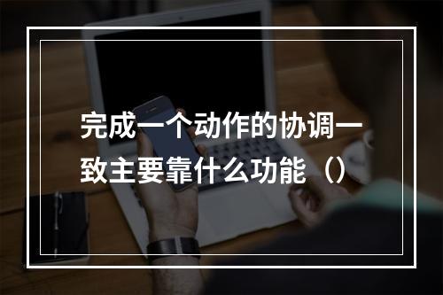 完成一个动作的协调一致主要靠什么功能（）