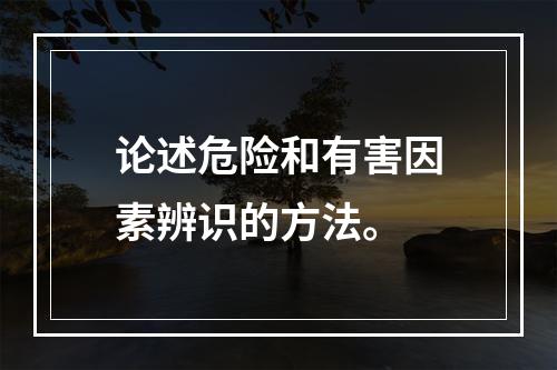 论述危险和有害因素辨识的方法。