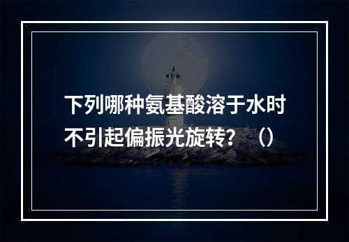 下列哪种氨基酸溶于水时不引起偏振光旋转？（）