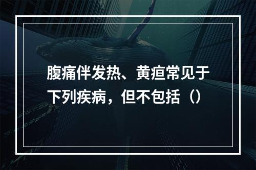 腹痛伴发热、黄疸常见于下列疾病，但不包括（）