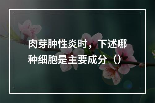 肉芽肿性炎时，下述哪种细胞是主要成分（）