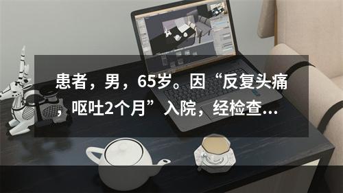 患者，男，65岁。因“反复头痛，呕吐2个月”入院，经检查诊断