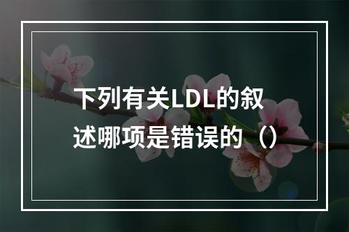 下列有关LDL的叙述哪项是错误的（）