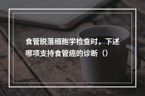 食管脱落细胞学检查时，下述哪项支持食管癌的诊断（）