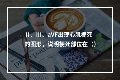 Ⅱ、Ⅲ、aVF出现心肌梗死的图形，说明梗死部位在（）