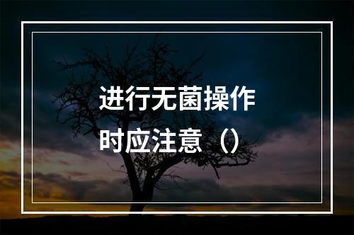 进行无菌操作时应注意（）