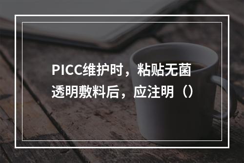 PICC维护时，粘贴无菌透明敷料后，应注明（）