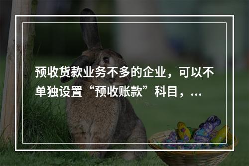 预收货款业务不多的企业，可以不单独设置“预收账款”科目，其所