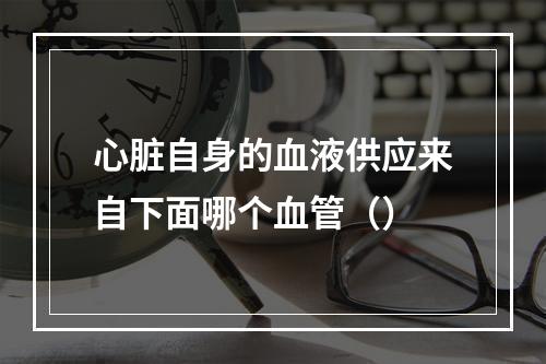 心脏自身的血液供应来自下面哪个血管（）