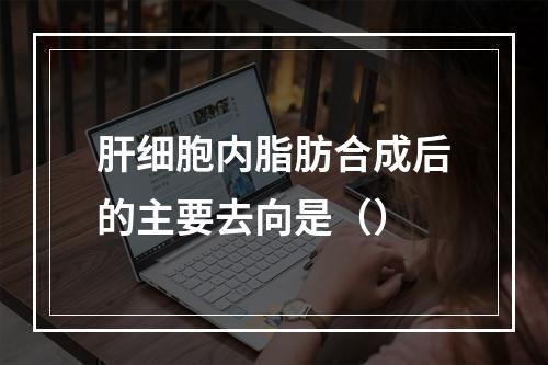 肝细胞内脂肪合成后的主要去向是（）